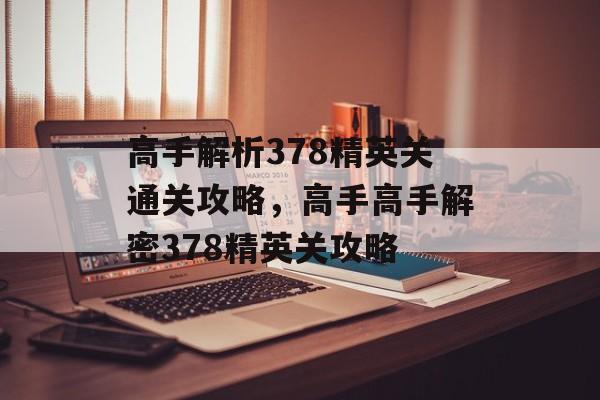 高手解析378精英关通关攻略,高手高手解密378精英关攻略 高手解析378精英关通关攻略,高手高手解密378精英关攻略