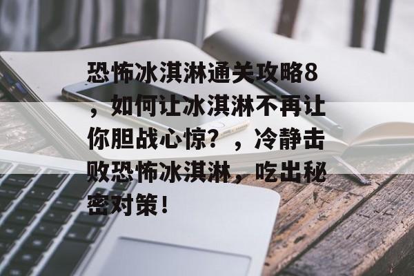 恐怖冰淇淋通关攻略8,如何让冰淇淋不再让你胆战心惊?,冷静击败恐怖冰淇淋,吃出秘密对策! 恐怖冰淇淋通关攻略8,如何让冰淇淋不再让你胆战心惊?,冷静击败恐怖冰淇淋,吃出秘密对策!