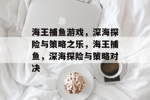 海王捕鱼游戏,深海探险与策略之乐,海王捕鱼,深海探险与策略对决 海王捕鱼游戏,深海探险与策略之乐,海王捕鱼,深海探险与策略对决