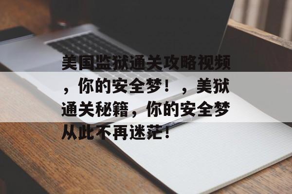美国监狱通关攻略视频,你的安全梦!,美狱通关秘籍,你的安全梦从此不再迷茫! 美国监狱通关攻略视频,你的安全梦!,美狱通关秘籍,你的安全梦从此不再迷茫!