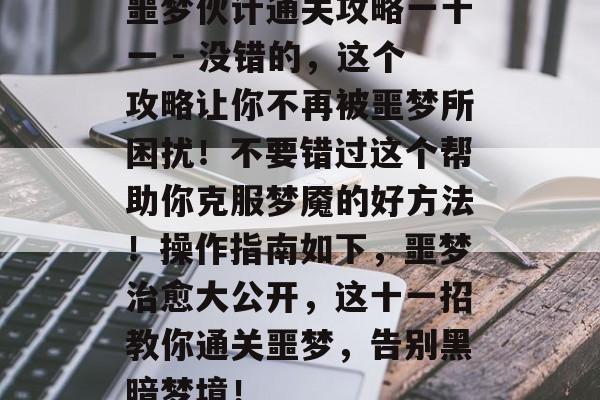 噩梦伙计通关攻略一十一 - 没错的，这个攻略让你不再被噩梦所困扰！不要错过这个帮助你克服梦魇的好方法！操作指南如下，噩梦治愈大公开，这十一招教你通关噩梦，告别黑暗梦境！