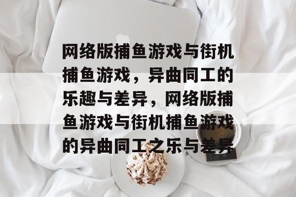 网络版捕鱼游戏与街机捕鱼游戏，异曲同工的乐趣与差异，网络版捕鱼游戏与街机捕鱼游戏的异曲同工之乐与差异