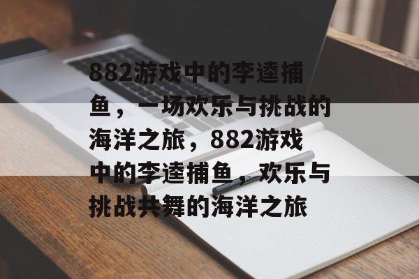 882游戏中的李逵捕鱼，一场欢乐与挑战的海洋之旅，882游戏中的李逵捕鱼，欢乐与挑战共舞的海洋之旅