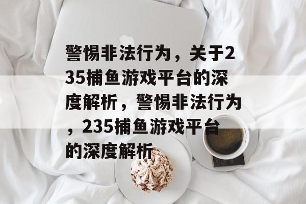 警惕非法行为,关于235捕鱼游戏平台的深度解析,警惕非法行为,235捕鱼游戏平台的深度解析 警惕非法行为,关于235捕鱼游戏平台的深度解析,警惕非法行为,235捕鱼游戏平台的深度解析