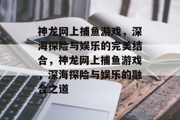 神龙网上捕鱼游戏,深海探险与娱乐的完美结合,神龙网上捕鱼游戏,深海探险与娱乐的融合之道 神龙网上捕鱼游戏,深海探险与娱乐的完美结合,神龙网上捕鱼游戏,深海探险与娱乐的融合之道