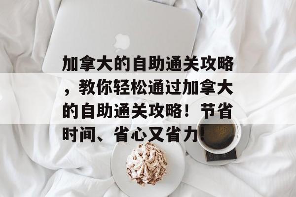 加拿大的自助通关攻略，教你轻松通过加拿大的自助通关攻略！节省时间、省心又省力!