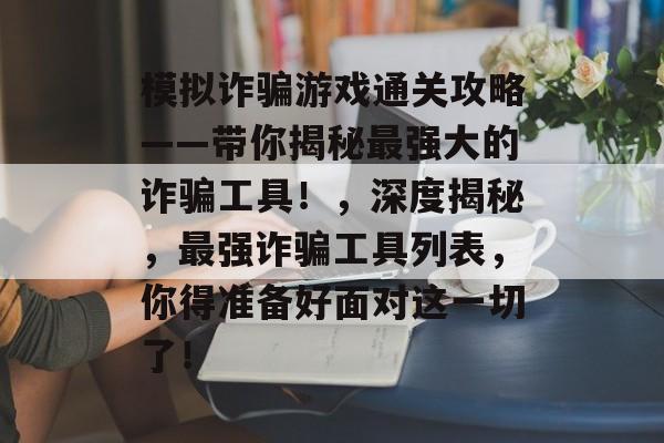 模拟诈骗游戏通关攻略——带你揭秘最强大的诈骗工具！，深度揭秘，最强诈骗工具列表，你得准备好面对这一切了！