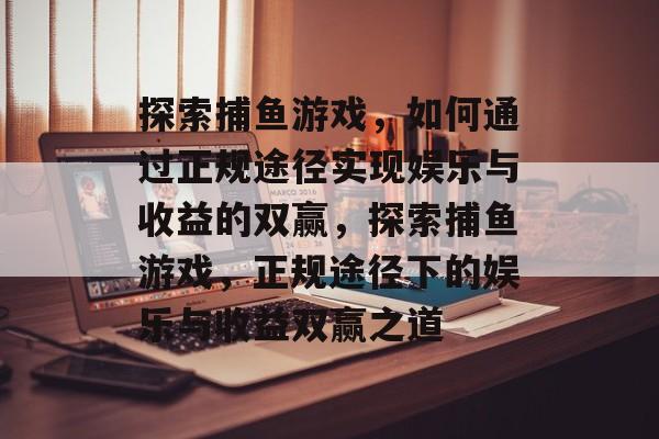 探索捕鱼游戏,如何通过正规途径实现娱乐与收益的双赢,探索捕鱼游戏,正规途径下的娱乐与收益双赢之道 探索捕鱼游戏,如何通过正规途径实现娱乐与收益的双赢,探索捕鱼游戏,正规途径下的娱乐与收益双赢之道