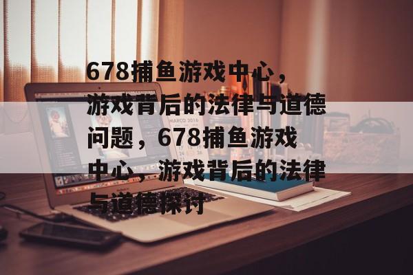 678捕鱼游戏中心，游戏背后的法律与道德问题，678捕鱼游戏中心，游戏背后的法律与道德探讨