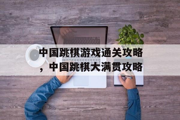 中国跳棋游戏通关攻略,中国跳棋大满贯攻略 中国跳棋游戏通关攻略,中国跳棋大满贯攻略