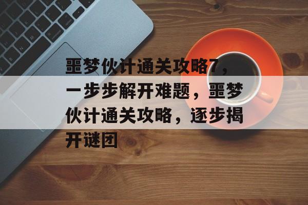 噩梦伙计通关攻略7,一步步解开难题,噩梦伙计通关攻略,逐步揭开谜团 噩梦伙计通关攻略7,一步步解开难题,噩梦伙计通关攻略,逐步揭开谜团