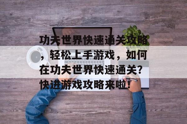 功夫世界快速通关攻略,轻松上手游戏,如何在功夫世界快速通关?快进游戏攻略来啦! 功夫世界快速通关攻略,轻松上手游戏,如何在功夫世界快速通关?快进游戏攻略来啦!