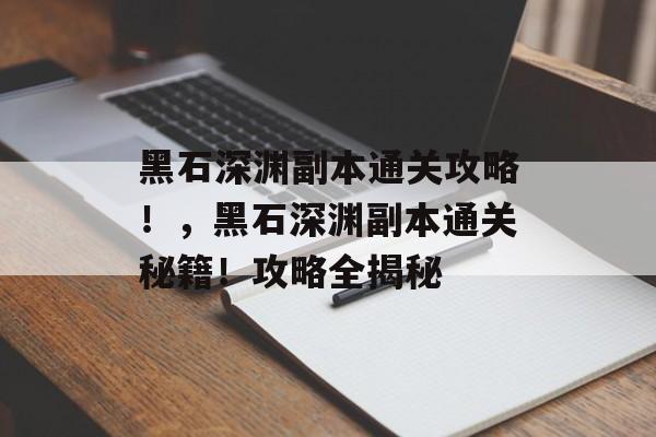 黑石深渊副本通关攻略!,黑石深渊副本通关秘籍!攻略全揭秘 黑石深渊副本通关攻略!,黑石深渊副本通关秘籍!攻略全揭秘