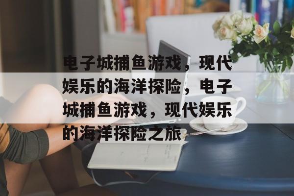 电子城捕鱼游戏，现代娱乐的海洋探险，电子城捕鱼游戏，现代娱乐的海洋探险之旅