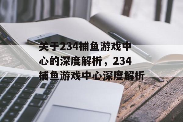 关于234捕鱼游戏中心的深度解析,234捕鱼游戏中心深度解析 关于234捕鱼游戏中心的深度解析,234捕鱼游戏中心深度解析