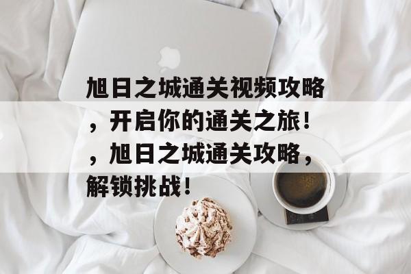 旭日之城通关视频攻略，开启你的通关之旅！，旭日之城通关攻略，解锁挑战！