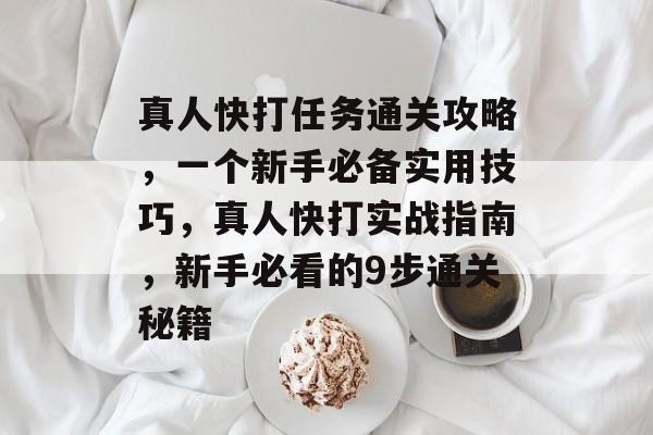 真人快打任务通关攻略，一个新手必备实用技巧，真人快打实战指南，新手必看的9步通关秘籍