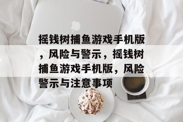 摇钱树捕鱼游戏手机版,风险与警示,摇钱树捕鱼游戏手机版,风险警示与注意事项 摇钱树捕鱼游戏手机版,风险与警示,摇钱树捕鱼游戏手机版,风险警示与注意事项