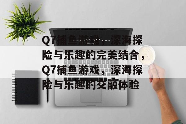 Q7捕鱼游戏,深海探险与乐趣的完美结合,Q7捕鱼游戏,深海探险与乐趣的交融体验 Q7捕鱼游戏,深海探险与乐趣的完美结合,Q7捕鱼游戏,深海探险与乐趣的交融体验