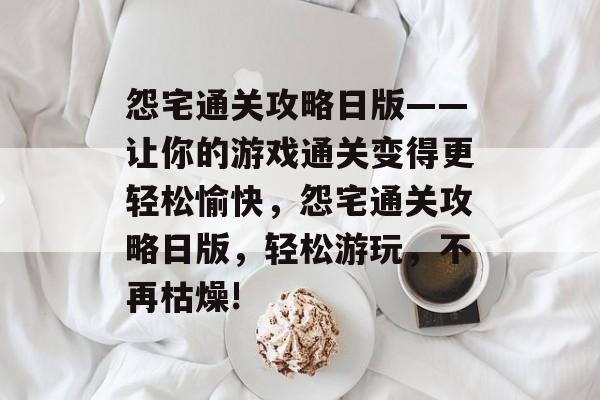 怨宅通关攻略日版——让你的游戏通关变得更轻松愉快，怨宅通关攻略日版，轻松游玩，不再枯燥!