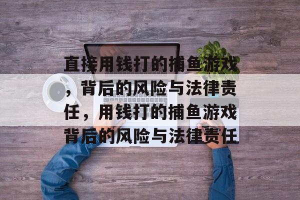 直接用钱打的捕鱼游戏,背后的风险与法律责任,用钱打的捕鱼游戏背后的风险与法律责任 直接用钱打的捕鱼游戏,背后的风险与法律责任,用钱打的捕鱼游戏背后的风险与法律责任