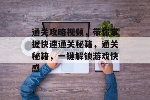 通关攻略视频,带你掌握快速通关秘籍,通关秘籍,一键解锁游戏快感 通关攻略视频,带你掌握快速通关秘籍,通关秘籍,一键解锁游戏快感