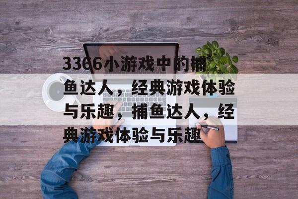3366小游戏中的捕鱼达人,经典游戏体验与乐趣,捕鱼达人,经典游戏体验与乐趣 3366小游戏中的捕鱼达人,经典游戏体验与乐趣,捕鱼达人,经典游戏体验与乐趣
