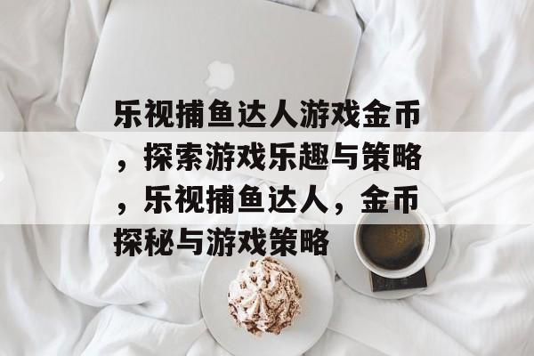乐视捕鱼达人游戏金币,探索游戏乐趣与策略,乐视捕鱼达人,金币探秘与游戏策略 乐视捕鱼达人游戏金币,探索游戏乐趣与策略,乐视捕鱼达人,金币探秘与游戏策略