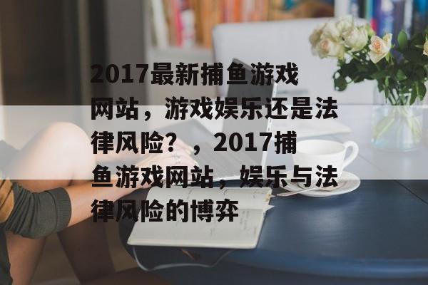 2017最新捕鱼游戏网站,游戏娱乐还是法律风险?,2017捕鱼游戏网站,娱乐与法律风险的博弈 2017最新捕鱼游戏网站,游戏娱乐还是法律风险?,2017捕鱼游戏网站,娱乐与法律风险的博弈