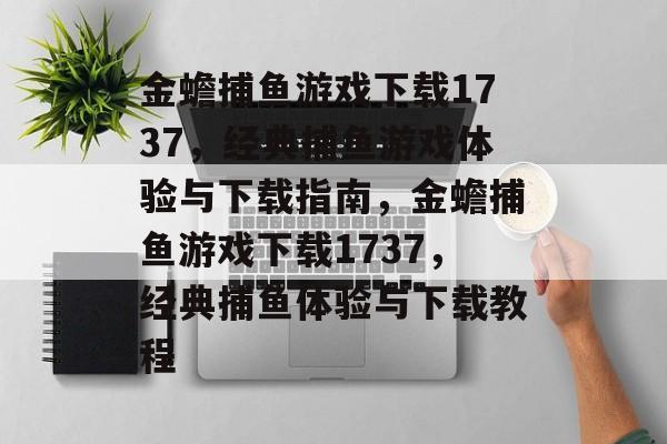 金蟾捕鱼游戏下载1737，经典捕鱼游戏体验与下载指南，金蟾捕鱼游戏下载1737，经典捕鱼体验与下载教程