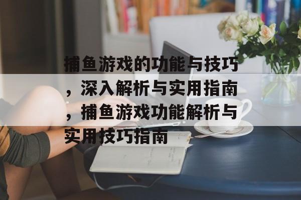 捕鱼游戏的功能与技巧,深入解析与实用指南,捕鱼游戏功能解析与实用技巧指南 捕鱼游戏的功能与技巧,深入解析与实用指南,捕鱼游戏功能解析与实用技巧指南