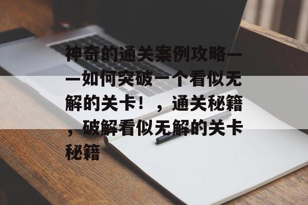神奇的通关案例攻略——如何突破一个看似无解的关卡!,通关秘籍,破解看似无解的关卡秘籍 神奇的通关案例攻略——如何突破一个看似无解的关卡!,通关秘籍,破解看似无解的关卡秘籍