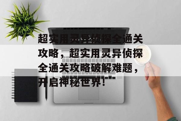 超实用灵异侦探全通关攻略,超实用灵异侦探全通关攻略破解难题,开启神秘世界! 超实用灵异侦探全通关攻略,超实用灵异侦探全通关攻略破解难题,开启神秘世界!