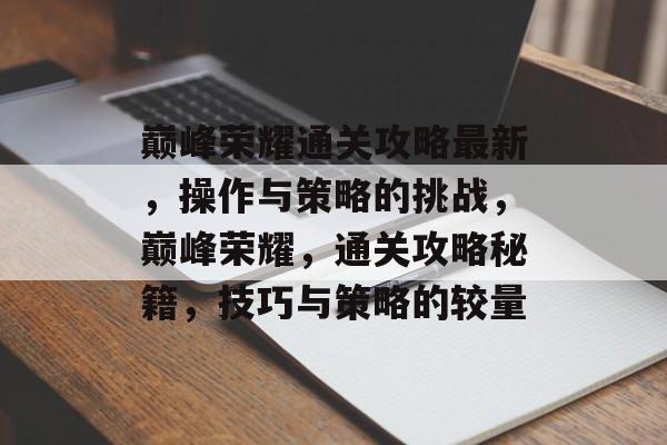 巅峰荣耀通关攻略最新，操作与策略的挑战，巅峰荣耀，通关攻略秘籍，技巧与策略的较量