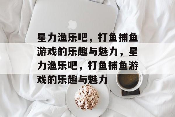 星力渔乐吧,打鱼捕鱼游戏的乐趣与魅力,星力渔乐吧,打鱼捕鱼游戏的乐趣与魅力 星力渔乐吧,打鱼捕鱼游戏的乐趣与魅力,星力渔乐吧,打鱼捕鱼游戏的乐趣与魅力