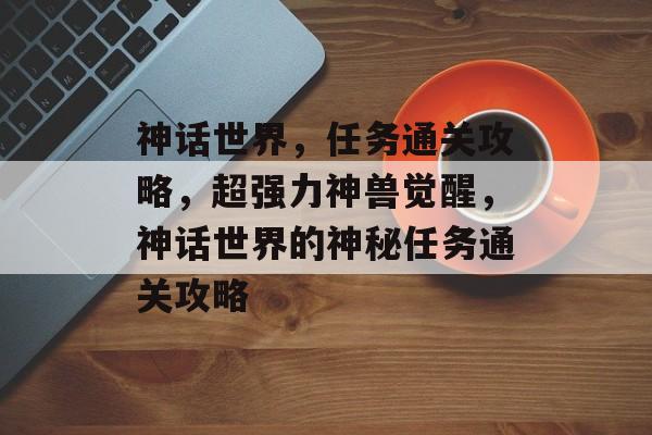 神话世界,任务通关攻略,超强力神兽觉醒,神话世界的神秘任务通关攻略 神话世界,任务通关攻略,超强力神兽觉醒,神话世界的神秘任务通关攻略