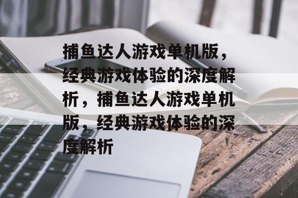 捕鱼达人游戏单机版,经典游戏体验的深度解析,捕鱼达人游戏单机版,经典游戏体验的深度解析 捕鱼达人游戏单机版,经典游戏体验的深度解析,捕鱼达人游戏单机版,经典游戏体验的深度解析