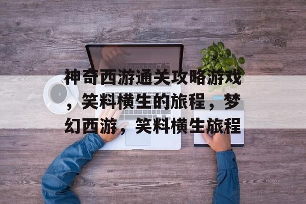 神奇西游通关攻略游戏，笑料横生的旅程，梦幻西游，笑料横生旅程