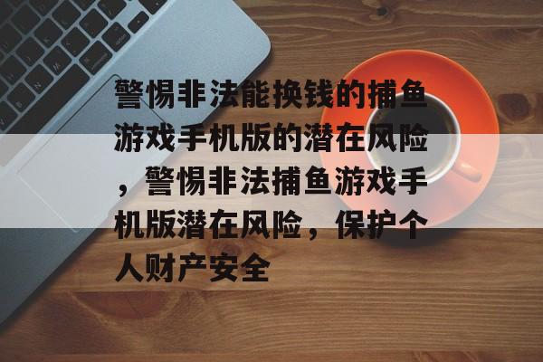 警惕非法能换钱的捕鱼游戏手机版的潜在风险,警惕非法捕鱼游戏手机版潜在风险,保护个人财产安全 警惕非法能换钱的捕鱼游戏手机版的潜在风险,警惕非法捕鱼游戏手机版潜在风险,保护个人财产安全