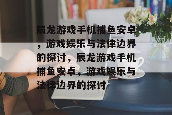 辰龙游戏手机捕鱼安卓,游戏娱乐与法律边界的探讨,辰龙游戏手机捕鱼安卓,游戏娱乐与法律边界的探讨 辰龙游戏手机捕鱼安卓,游戏娱乐与法律边界的探讨,辰龙游戏手机捕鱼安卓,游戏娱乐与法律边界的探讨