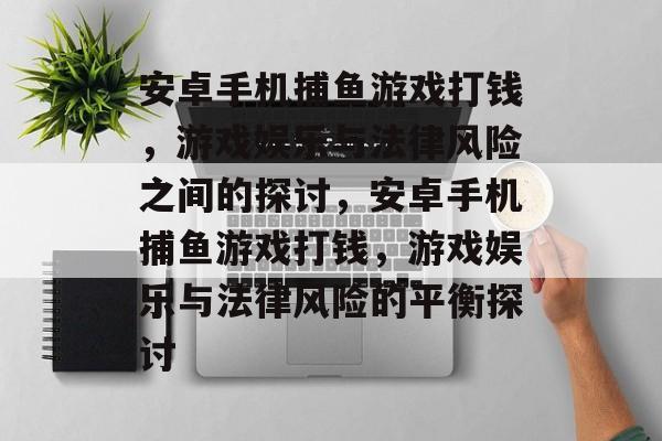 安卓手机捕鱼游戏打钱,游戏娱乐与法律风险之间的探讨,安卓手机捕鱼游戏打钱,游戏娱乐与法律风险的平衡探讨 安卓手机捕鱼游戏打钱,游戏娱乐与法律风险之间的探讨,安卓手机捕鱼游戏打钱,游戏娱乐与法律风险的平衡探讨