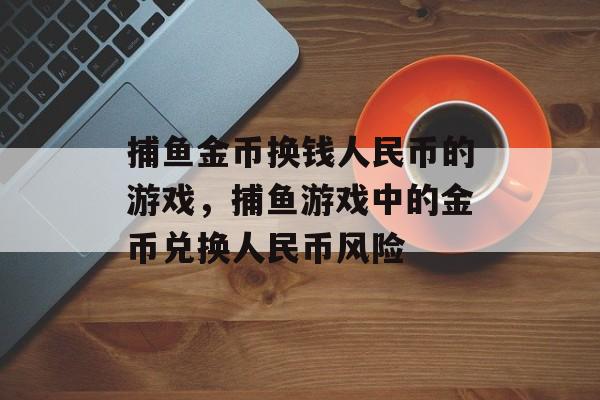 捕鱼金币换钱人民币的游戏，捕鱼游戏中的金币兑换人民币风险