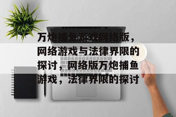 万炮捕鱼游戏网络版,网络游戏与法律界限的探讨,网络版万炮捕鱼游戏,法律界限的探讨 万炮捕鱼游戏网络版,网络游戏与法律界限的探讨,网络版万炮捕鱼游戏,法律界限的探讨