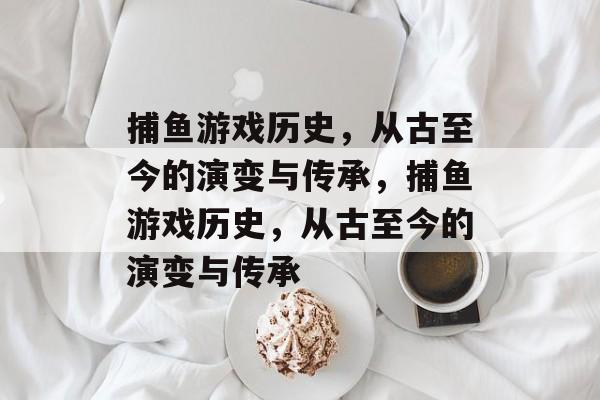 捕鱼游戏历史,从古至今的演变与传承,捕鱼游戏历史,从古至今的演变与传承 捕鱼游戏历史,从古至今的演变与传承,捕鱼游戏历史,从古至今的演变与传承