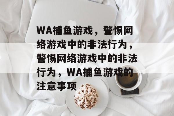 WA捕鱼游戏，警惕网络游戏中的非法行为，警惕网络游戏中的非法行为，WA捕鱼游戏的注意事项