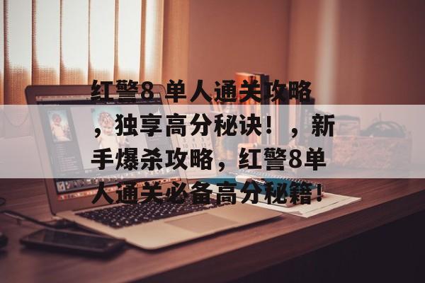 红警8 单人通关攻略,独享高分秘诀!,新手爆杀攻略,红警8单人通关必备高分秘籍! 红警8 单人通关攻略,独享高分秘诀!,新手爆杀攻略,红警8单人通关必备高分秘籍!