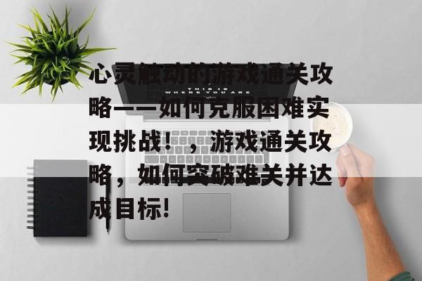 心灵触动的游戏通关攻略——如何克服困难实现挑战!,游戏通关攻略,如何突破难关并达成目标! 心灵触动的游戏通关攻略——如何克服困难实现挑战!,游戏通关攻略,如何突破难关并达成目标!