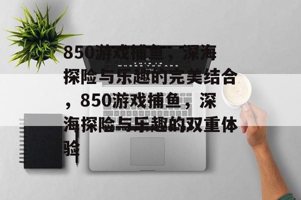 850游戏捕鱼，深海探险与乐趣的完美结合，850游戏捕鱼，深海探险与乐趣的双重体验