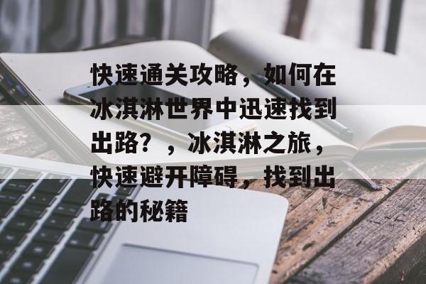 快速通关攻略,如何在冰淇淋世界中迅速找到出路?,冰淇淋之旅,快速避开障碍,找到出路的秘籍 快速通关攻略,如何在冰淇淋世界中迅速找到出路?,冰淇淋之旅,快速避开障碍,找到出路的秘籍