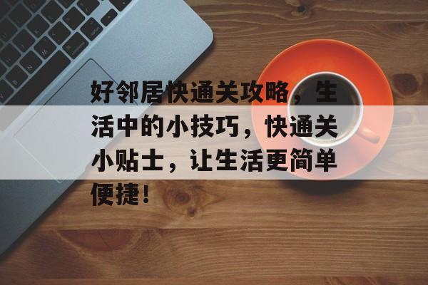 好邻居快通关攻略,生活中的小技巧,快通关小贴士,让生活更简单便捷! 好邻居快通关攻略,生活中的小技巧,快通关小贴士,让生活更简单便捷!
